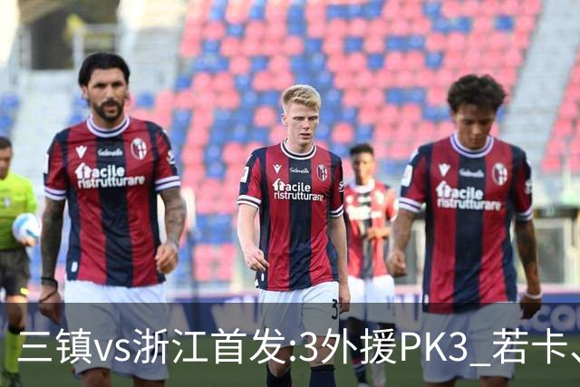 三镇vs浙江首发:3外援PK3 若卡、莱昂纳多先发