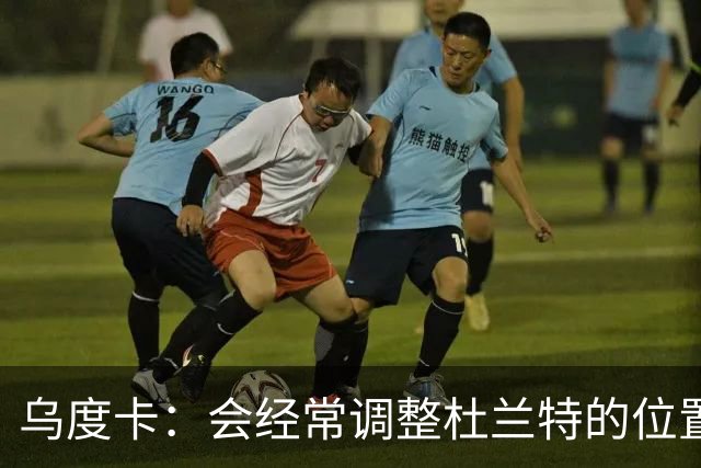 乌度卡：会经常调整杜兰特的位置&让他更难被包夹 希望为他减负