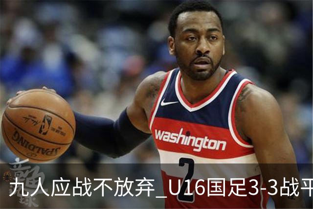 九人应战不放弃 U16国足3-3战平巴林 海湾杯两胜一平收官