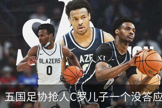 五国足协抢人C罗儿子一个没答应，27场56球戴队长袖标，他放话不保送自