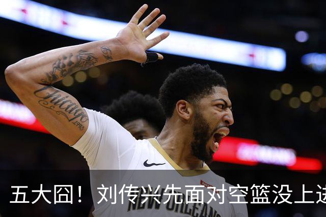 五大囧！刘传兴先面对空篮没上进，随后胡金秋也没能打进