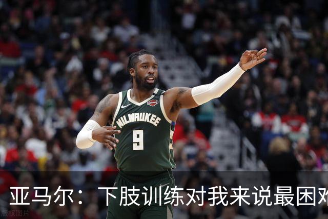 亚马尔：下肢训练对我来说最困难，但我知道它也是最有帮助的
