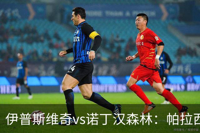 伊普斯维奇vs诺丁汉森林：帕拉西奥斯、弗洛伦蒂诺-路易斯首发，吉布斯-怀特、德拉普出战