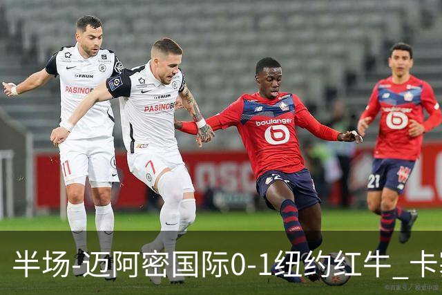 半场-迈阿密国际0-1纽约红牛 卡塞米罗乌龙 朱利安·霍尔屡失良机