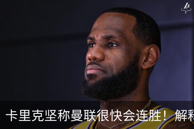 卡里克坚称曼联很快会连胜！解释半场换利马，大腿疼痛恐无缘欧冠