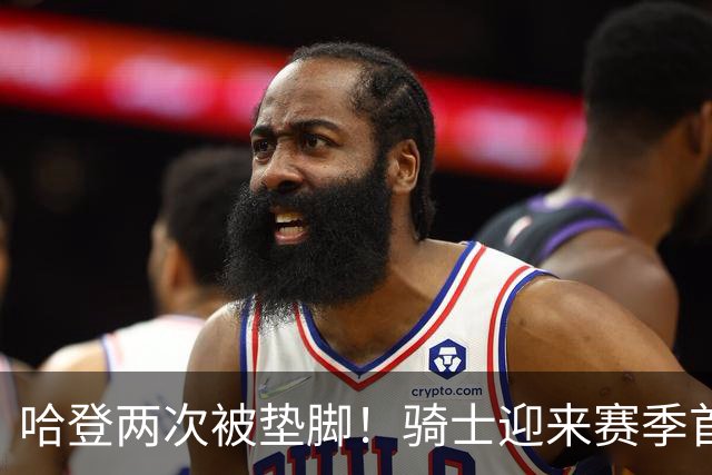 哈登两次被垫脚！骑士迎来赛季首胜，赛后三人被赞，三人被批评