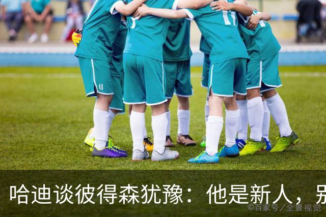 哈迪谈彼得森犹豫：他是新人，别为过去回合自责