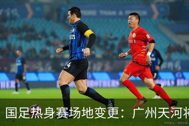 国足热身赛场地变更：广州天河将迁至邻近城市，球迷感到遗憾！
