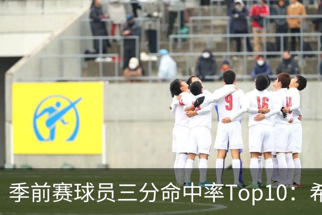 季前赛球员三分命中率Top10：希罗居首 冈萨雷斯第二 马穆第三