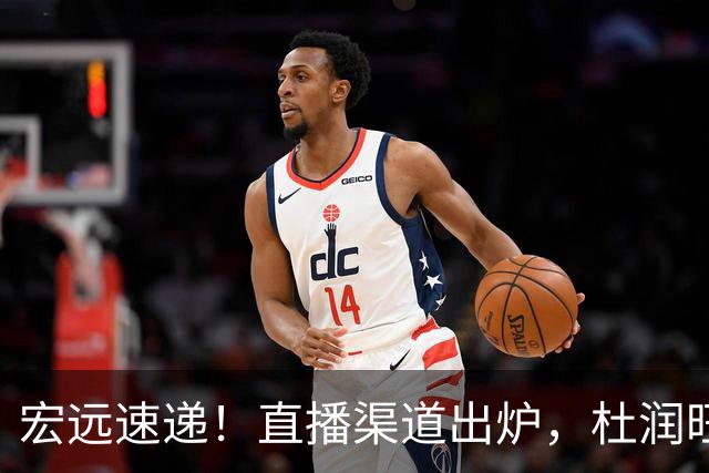 宏远速递！直播渠道出炉，杜润旺首战老东家，三外援今晚首秀！