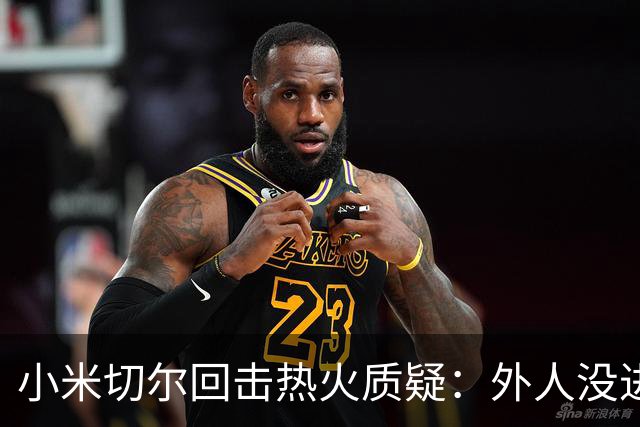小米切尔回击热火质疑：外人没进过我们训练馆，我压根不在乎