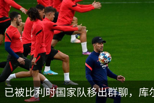 已被比利时国家队移出群聊，库尔图瓦：只发训练等信息的群