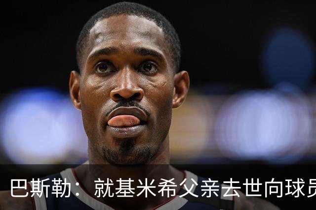 巴斯勒：就基米希父亲去世向球员表达慰问，健康和家庭高于一切
