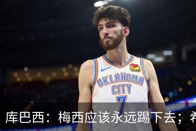 库巴西：梅西应该永远踢下去；希望巴萨为他举办一场致敬赛