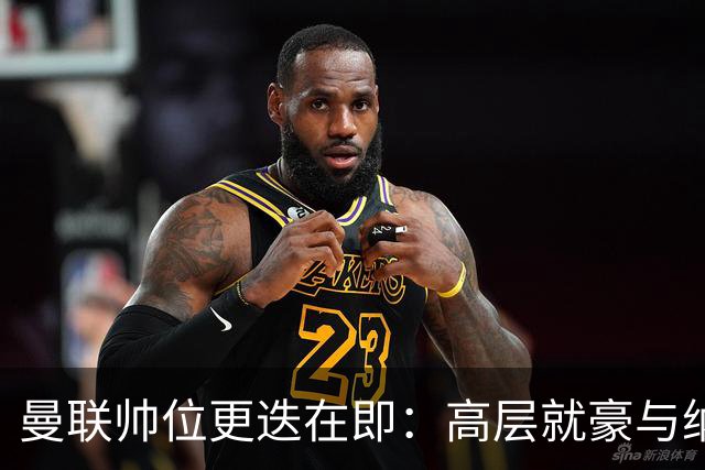 曼联帅位更迭在即：高层就豪与纳格尔斯曼人选陷入分歧