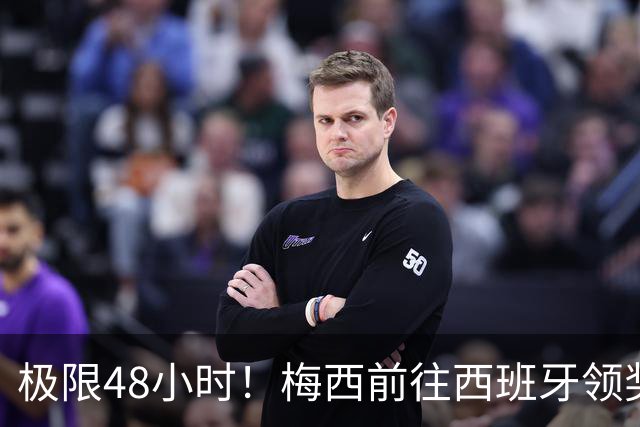 极限48小时！梅西前往西班牙领奖行程：活动、晚宴、领奖、赶比赛
