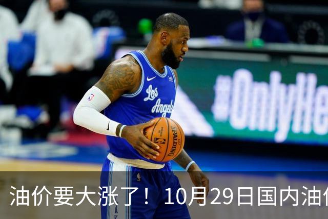 油价要大涨了！10月29日国内油价调整窗口开启，预计油价大幅上调
