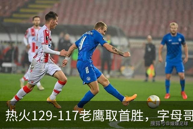 热火129-117老鹰取首胜，字母哥24+18，阿德巴约24+9