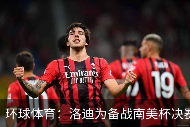 环球体育：洛迪为备战南美杯决赛，被移出巴西队名单