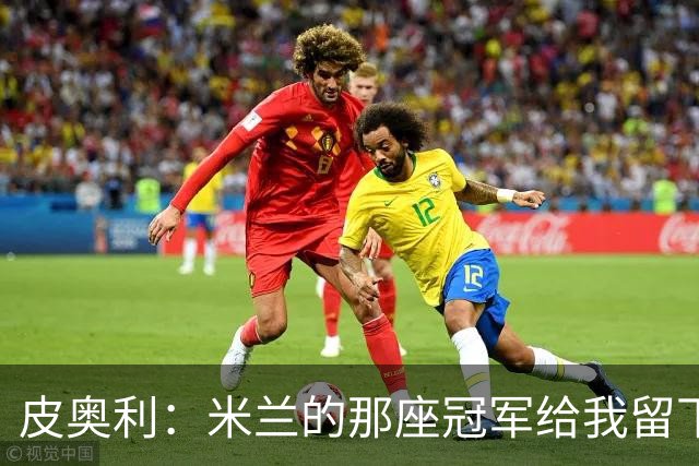 皮奥利：米兰的那座冠军给我留下很多，那是我们征程的巅峰