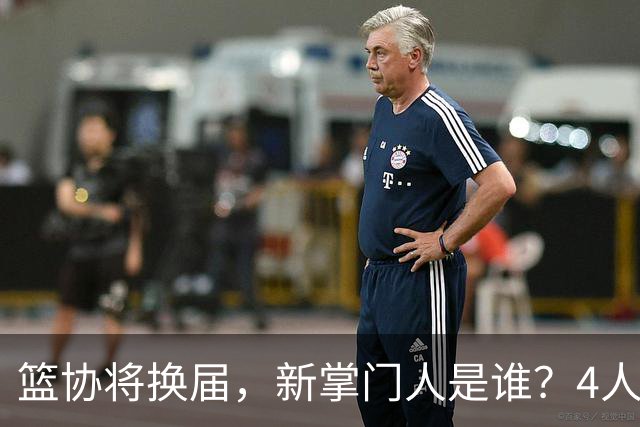 篮协将换届，新掌门人是谁？4人呼声最高，姚明在列，配3个副会长