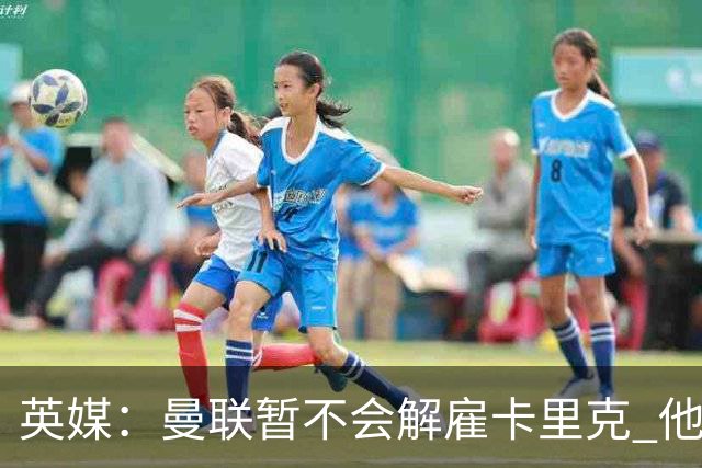 英媒：曼联暂不会解雇卡里克 他将带队备战踢切尔西