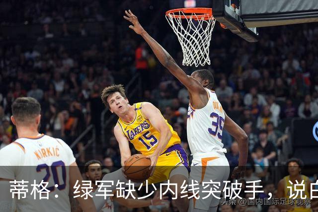 蒂格：绿军缺少内线突破手，说白了就是缺杰伦·布朗