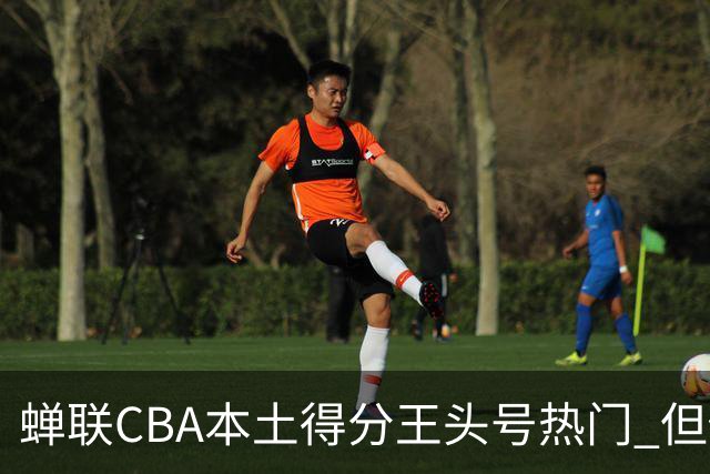 蝉联CBA本土得分王头号热门 但他却从未获郭士强青睐