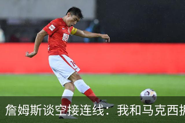 詹姆斯谈空接连线：我和马克西拥有那种默契 我们拥有运动能力