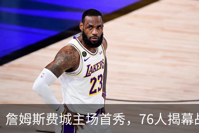 詹姆斯费城主场首秀，76人揭幕战力克尼克斯后迎骑士