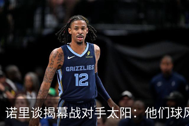 诺里谈揭幕战对手太阳：他们球风硬朗 西部挑战重重