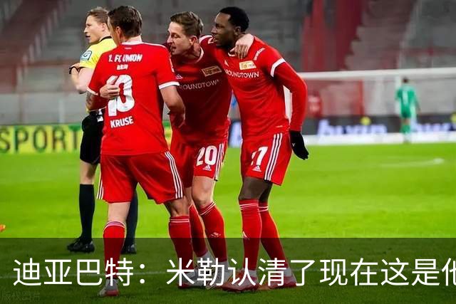 迪亚巴特：米勒认清了现在这是他的球队 他也配得上这份重任