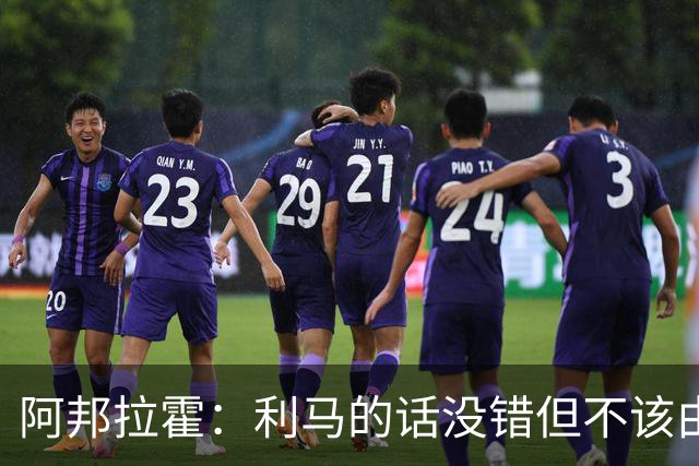 阿邦拉霍：利马的话没错但不该由他来说，他自己的表现也不够好