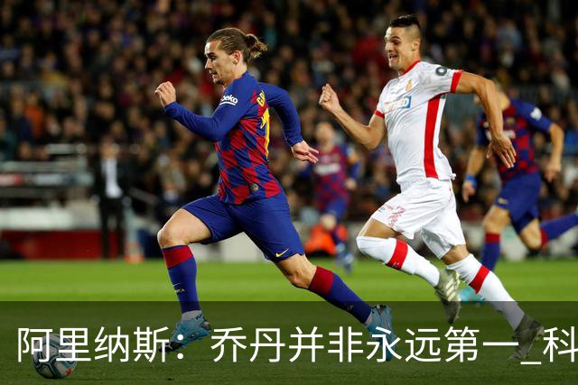 阿里纳斯：乔丹并非永远第一 科比和詹姆斯有时排在他前面