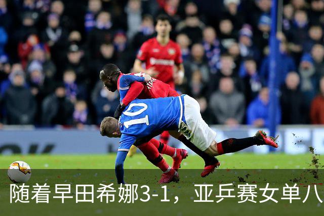 随着早田希娜3-1，亚乒赛女单八强全部诞生：3大国乒悍将在列