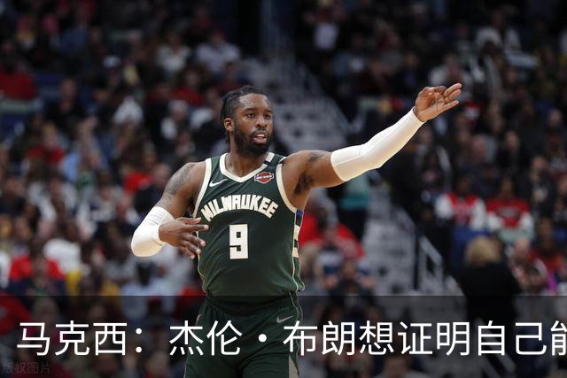 马克西：杰伦·布朗想证明自己能带队赢球 他防守&组织都很棒