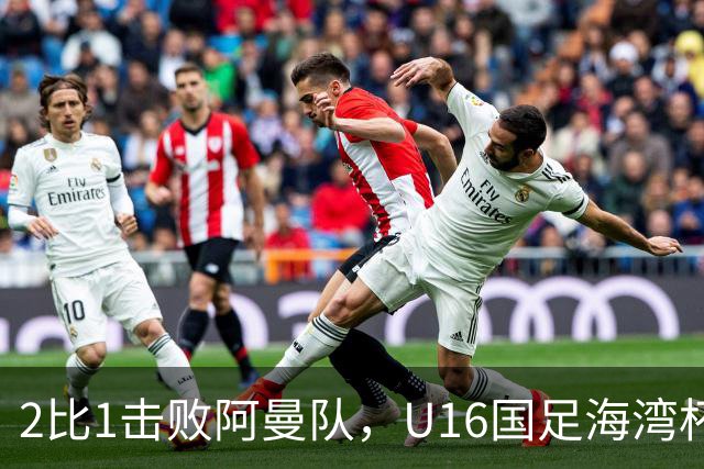 2比1击败阿曼队，U16国足海湾杯两连胜