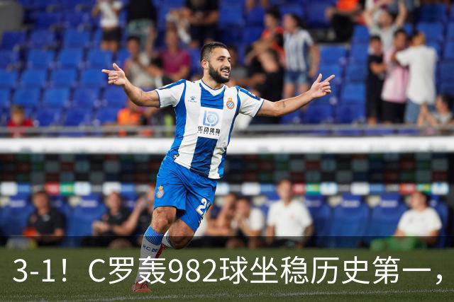 3-1！C罗轰982球坐稳历史第一，，赛后这一举动才是真格局
