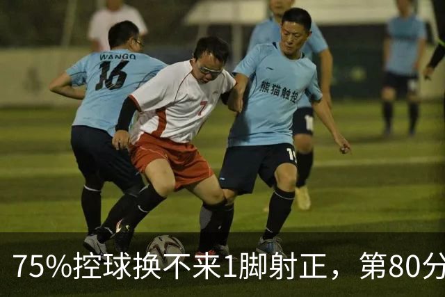 75%控球换不来1脚射正，第80分钟他们靠折射带走3分