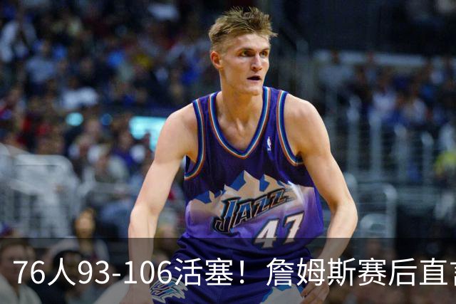 76人93-106活塞！詹姆斯赛后直言不讳，76人也要认清三大事实