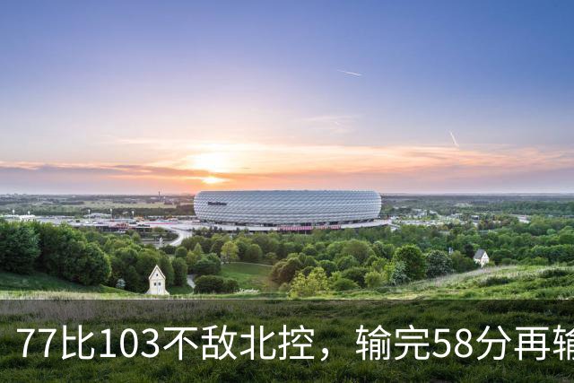77比103不敌北控，输完58分再输33分，深圳队别再锻炼顾全了
