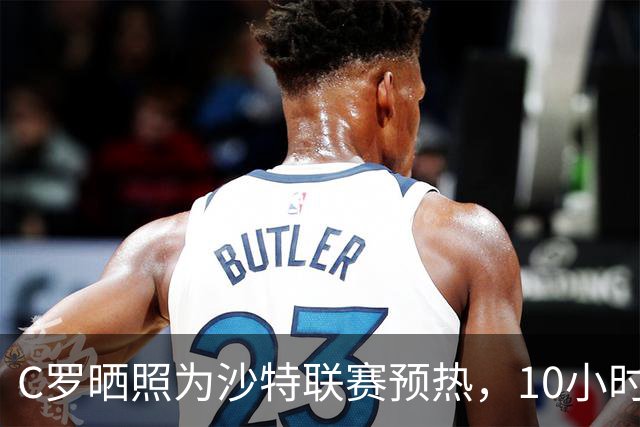 C罗晒照为沙特联赛预热，10小时点赞破400万，B费乔治娜齐助阵。
