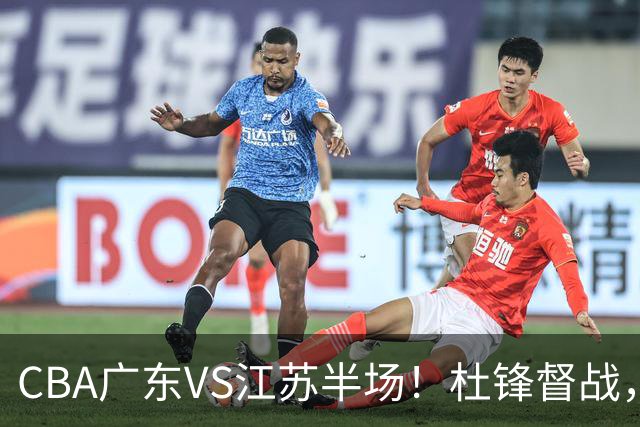 CBA广东VS江苏半场！杜锋督战，徐杰被弃用，焦泊乔太软，亚帅破防！