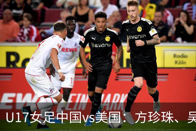 U17女足中国vs美国：方珍珠、吴逸晨出战，刘雨希、徐晓棠首发
